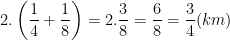\dpi{100} 2.\left ( \frac{1}{4} + \frac{1}{8} \right ) = 2.\frac{3}{8} = \frac{6}{8} = \frac{3}{4}(km)